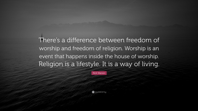 Rick Warren Quote: “There’s a difference between freedom of worship and freedom of religion. Worship is an event that happens inside the house of worship. Religion is a lifestyle. It is a way of living.”