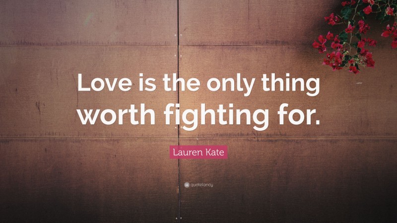 Lauren Kate Quote: “Love is the only thing worth fighting for.”