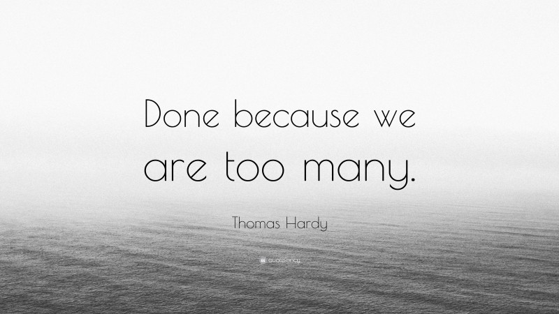 Thomas Hardy Quote: “Done because we are too many.”
