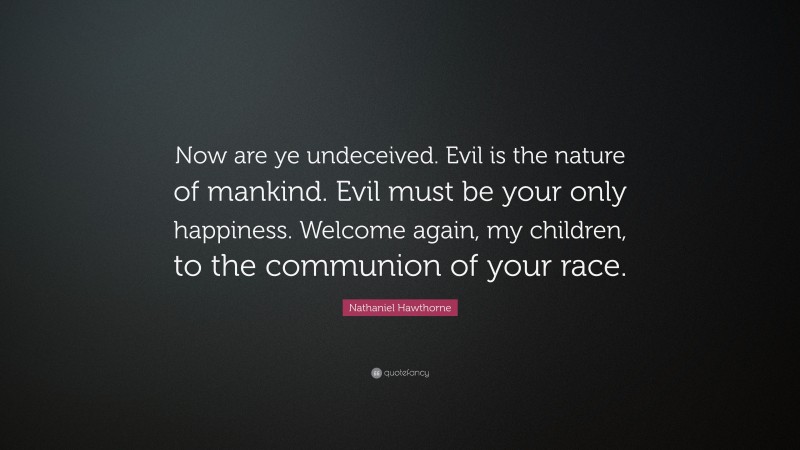 Nathaniel Hawthorne Quote: “Now are ye undeceived. Evil is the nature of mankind. Evil must be your only happiness. Welcome again, my children, to the communion of your race.”