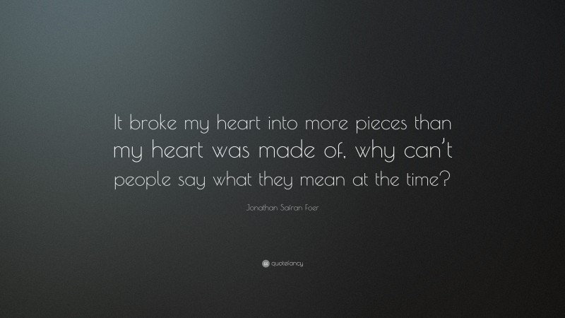Jonathan Safran Foer Quote: “It broke my heart into more pieces than my heart was made of, why can’t people say what they mean at the time?”