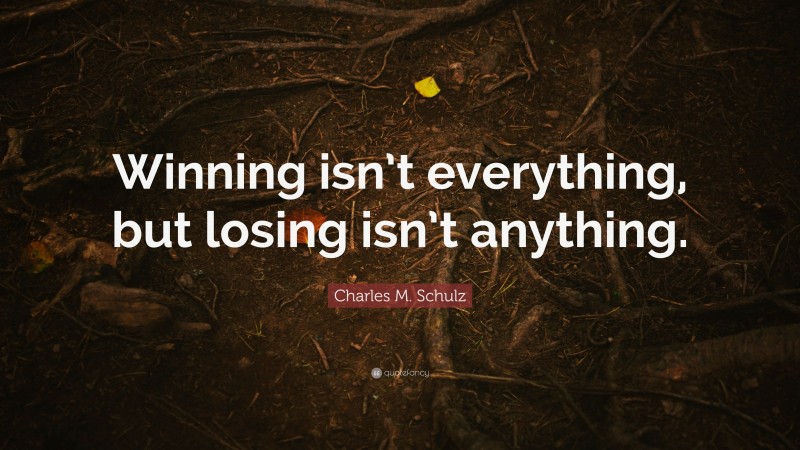 Charles M. Schulz Quote: “Winning isn’t everything, but losing isn’t anything.”