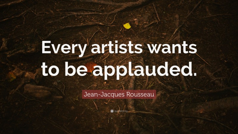 Jean-Jacques Rousseau Quote: “Every artists wants to be applauded.”