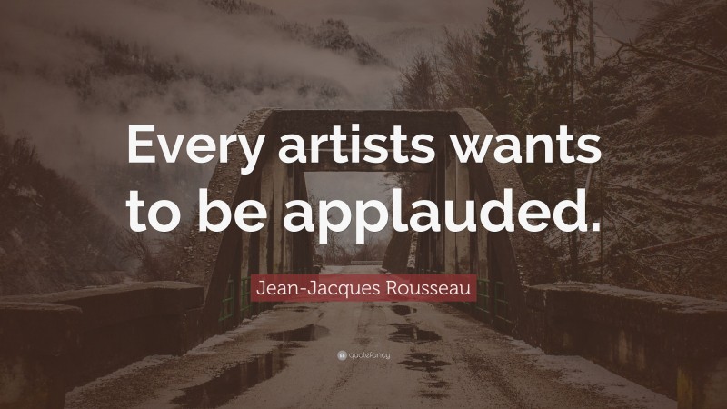 Jean-Jacques Rousseau Quote: “Every artists wants to be applauded.”
