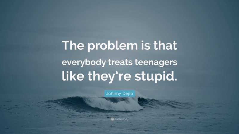 Johnny Depp Quote: “The problem is that everybody treats teenagers like they’re stupid.”