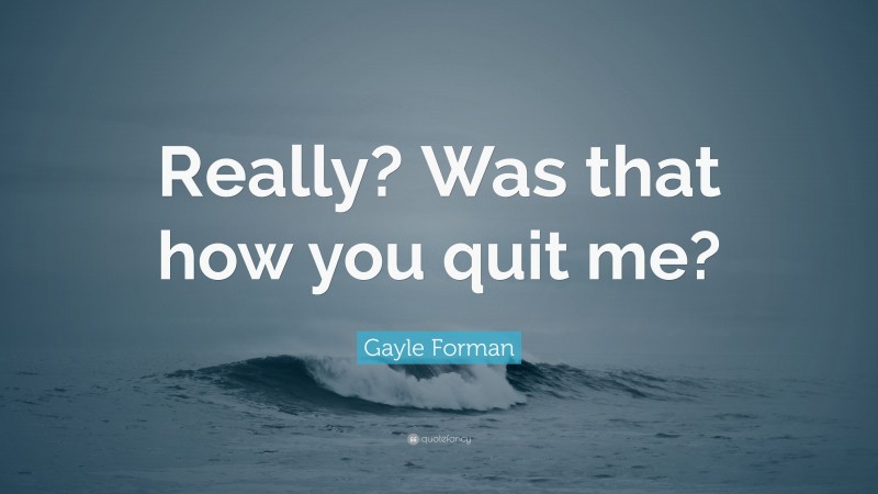 Gayle Forman Quote: “Really? Was that how you quit me?”
