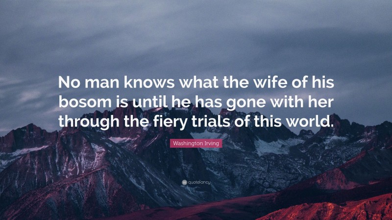 Washington Irving Quote: “No man knows what the wife of his bosom is until he has gone with her through the fiery trials of this world.”
