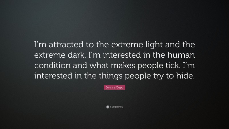 Johnny Depp Quote: “I’m attracted to the extreme light and the extreme dark. I’m interested in the human condition and what makes people tick. I’m interested in the things people try to hide.”