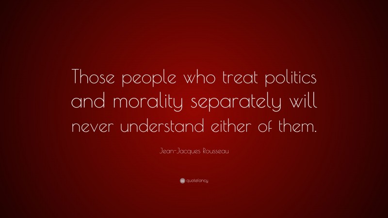 Jean-Jacques Rousseau Quote: “Those people who treat politics and morality separately will never understand either of them.”