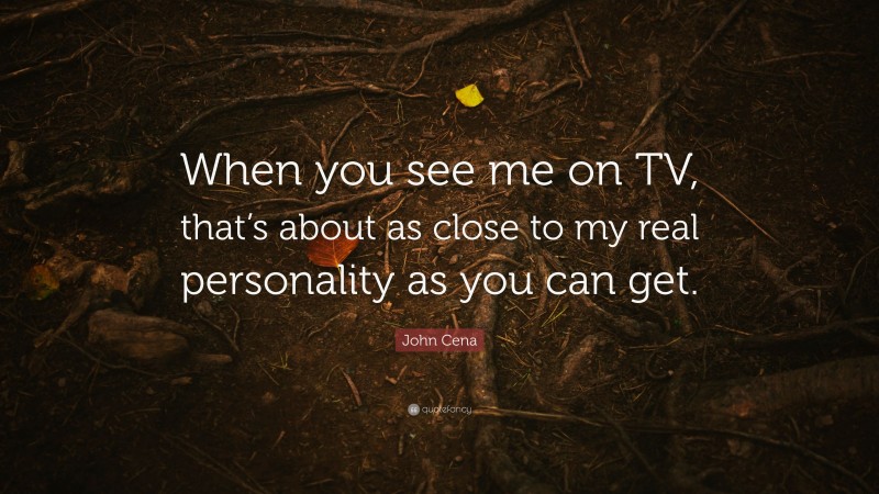 John Cena Quote: “When you see me on TV, that’s about as close to my real personality as you can get.”