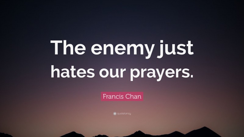 Francis Chan Quote: “The enemy just hates our prayers.”