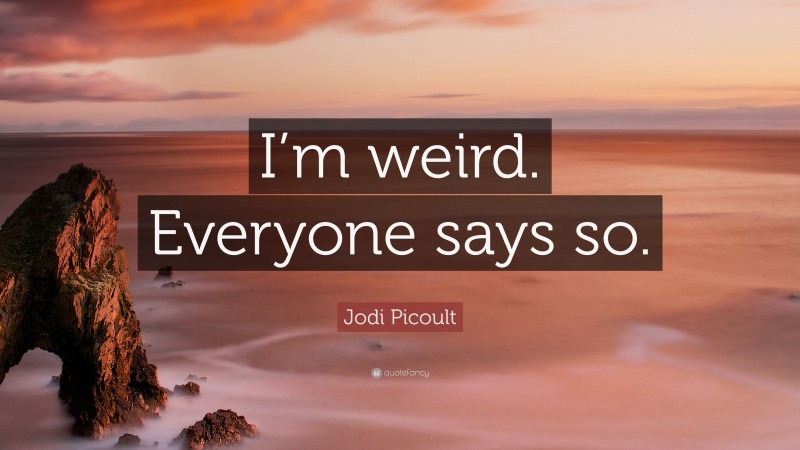 Jodi Picoult Quote: “I’m weird. Everyone says so.”