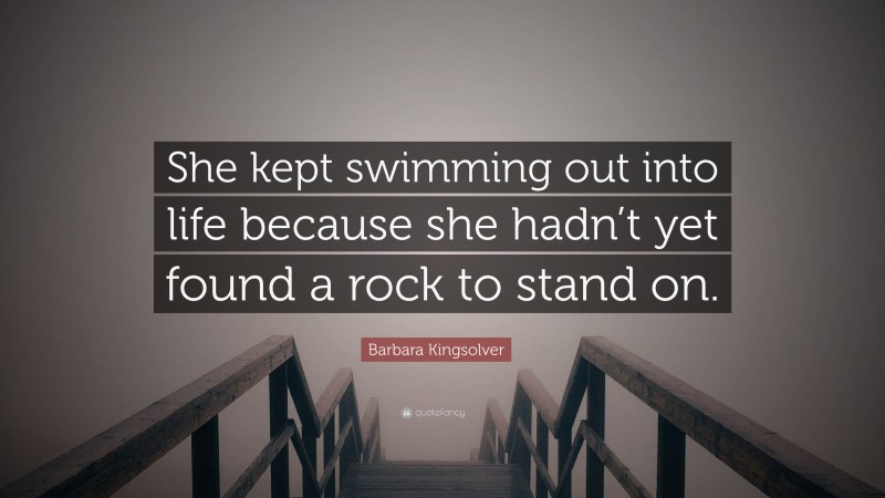 Barbara Kingsolver Quote: “She kept swimming out into life because she hadn’t yet found a rock to stand on.”