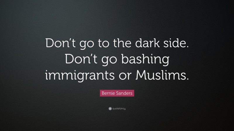 Bernie Sanders Quote: “Don’t go to the dark side. Don’t go bashing immigrants or Muslims.”