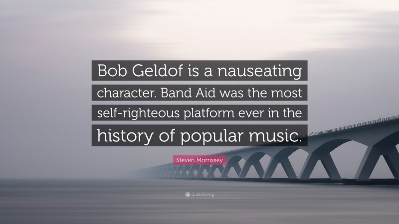 Steven Morrissey Quote: “Bob Geldof is a nauseating character. Band Aid was the most self-righteous platform ever in the history of popular music.”