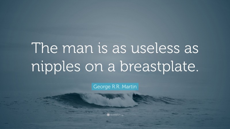 George R.R. Martin Quote: “The man is as useless as nipples on a breastplate.”