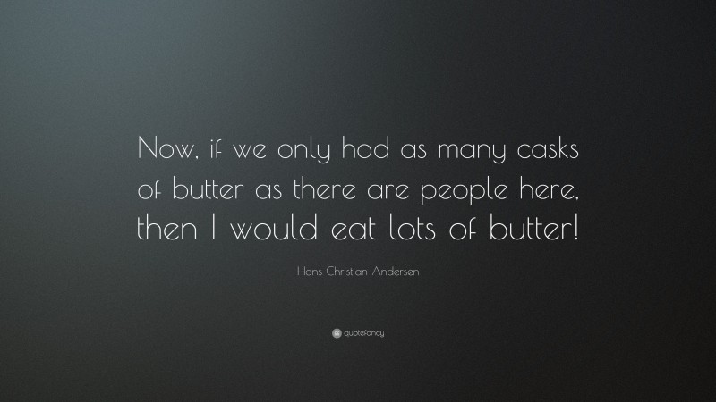 Hans Christian Andersen Quote: “Now, if we only had as many casks of butter as there are people here, then I would eat lots of butter!”