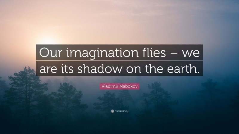 Vladimir Nabokov Quote: “Our imagination flies – we are its shadow on the earth.”