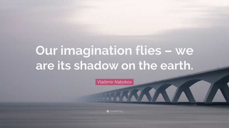 Vladimir Nabokov Quote: “Our imagination flies – we are its shadow on the earth.”