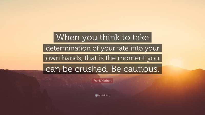 Frank Herbert Quote: “When you think to take determination of your fate into your own hands, that is the moment you can be crushed. Be cautious.”