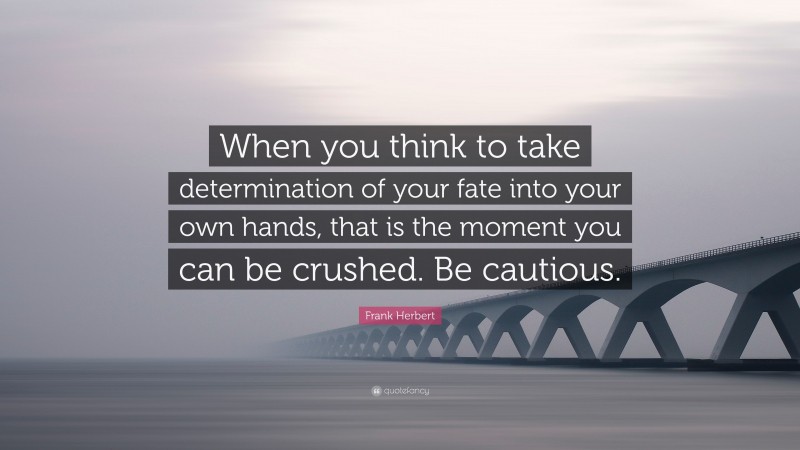 Frank Herbert Quote: “When you think to take determination of your fate into your own hands, that is the moment you can be crushed. Be cautious.”
