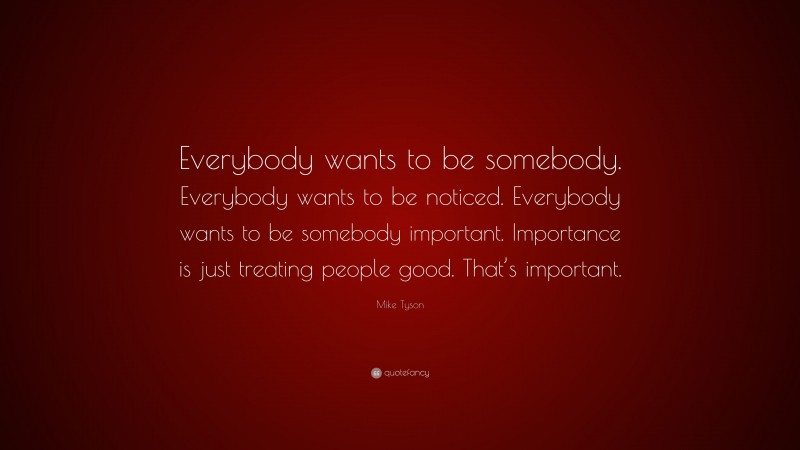 Mike Tyson Quote: “Everybody wants to be somebody. Everybody wants to be noticed. Everybody wants to be somebody important. Importance is just treating people good. That’s important.”