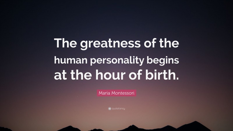 Maria Montessori Quote: “The greatness of the human personality begins at the hour of birth.”