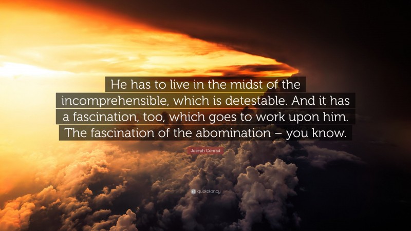 Joseph Conrad Quote: “He has to live in the midst of the incomprehensible, which is detestable. And it has a fascination, too, which goes to work upon him. The fascination of the abomination – you know.”