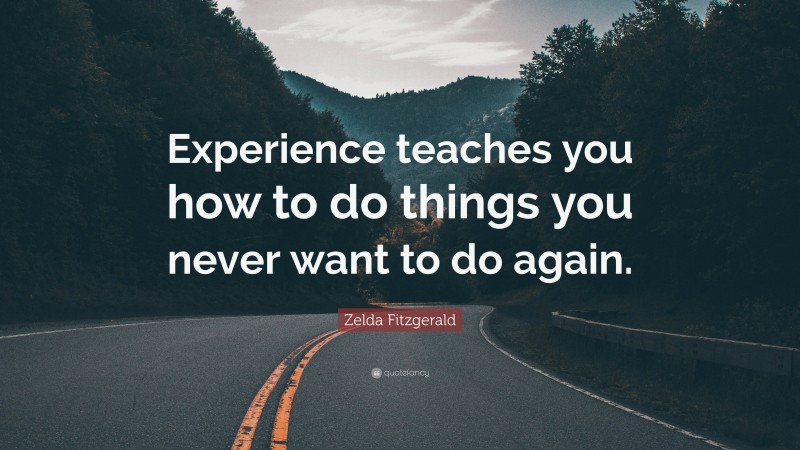 Zelda Fitzgerald Quote: “Experience teaches you how to do things you never want to do again.”