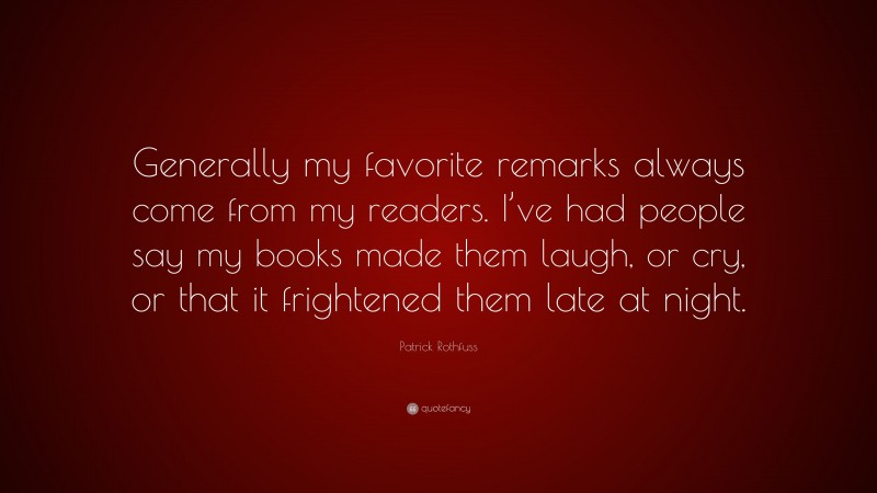 Patrick Rothfuss Quote: “Generally my favorite remarks always come from my readers. I’ve had people say my books made them laugh, or cry, or that it frightened them late at night.”