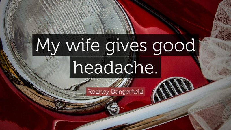 Rodney Dangerfield Quote: “My wife gives good headache.”