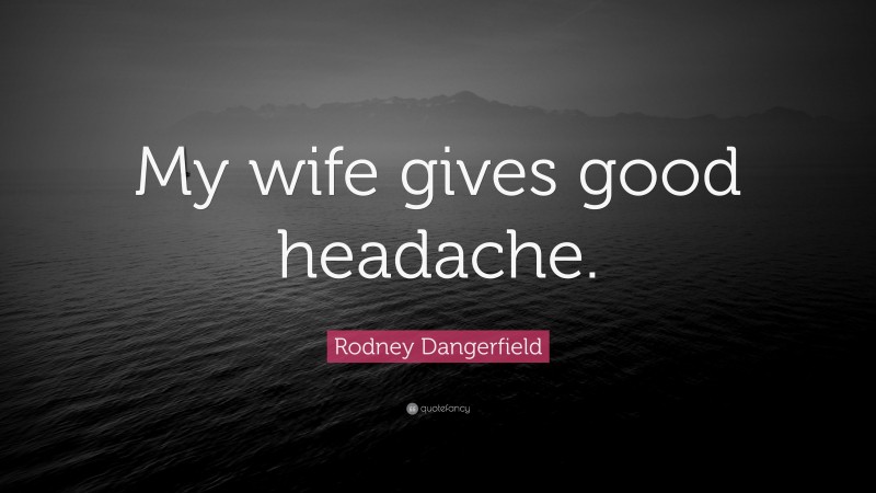 Rodney Dangerfield Quote: “My wife gives good headache.”