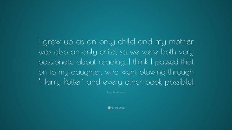 Kate Beckinsale Quote: “I grew up as an only child and my mother was also an only child, so we were both very passionate about reading. I think I passed that on to my daughter, who went plowing through ‘Harry Potter’ and every other book possible!”