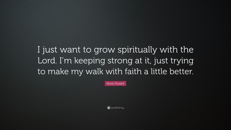 Kevin Durant Quote: “I just want to grow spiritually with the Lord. I’m keeping strong at it, just trying to make my walk with faith a little better.”