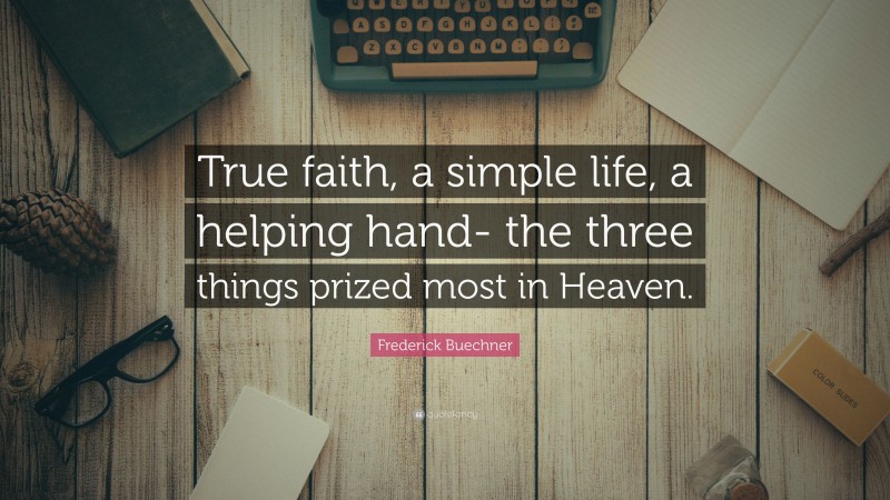 Frederick Buechner Quote: “True faith, a simple life, a helping hand- the three things prized most in Heaven.”