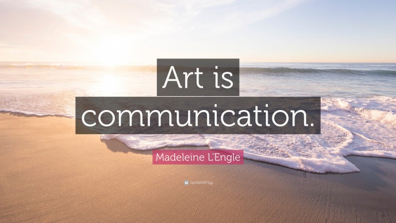 Madeleine L'Engle Quote: “Art is communication.”