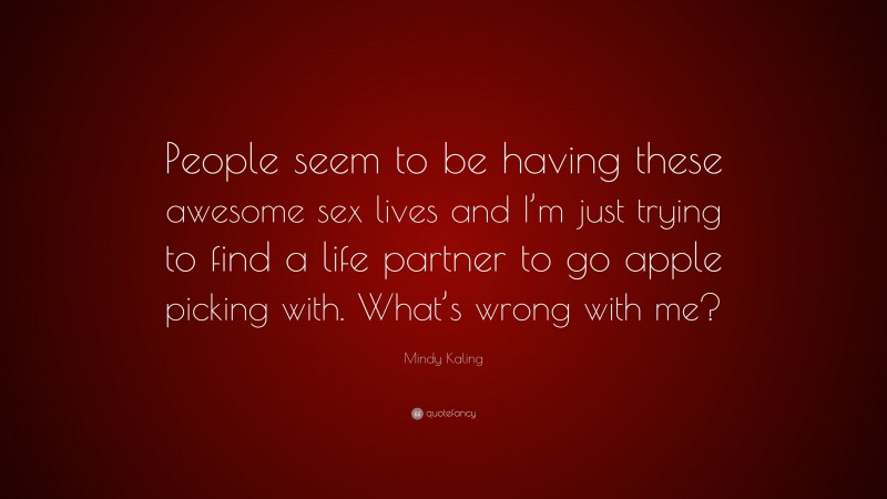 Mindy Kaling Quote: “People seem to be having these awesome sex lives and I’m just trying to find a life partner to go apple picking with. What’s wrong with me?”