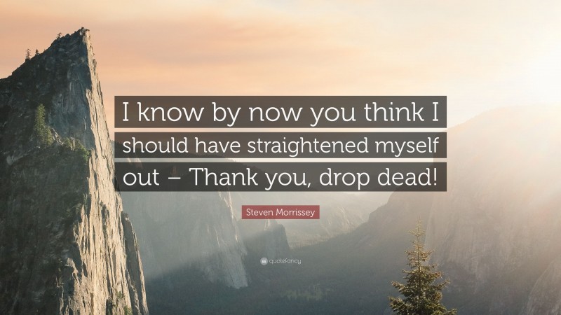 Steven Morrissey Quote: “I know by now you think I should have straightened myself out – Thank you, drop dead!”