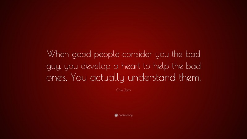 Criss Jami Quote: “When good people consider you the bad guy, you develop a heart to help the bad ones. You actually understand them.”