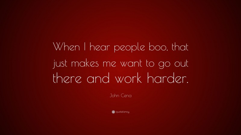 John Cena Quote: “When I hear people boo, that just makes me want to go out there and work harder.”