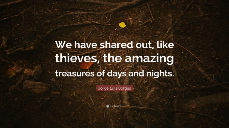Jorge Luis Borges Quote: “We have shared out, like thieves, the amazing treasures of days and nights.”