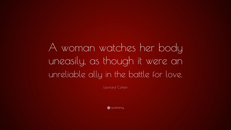 Leonard Cohen Quote: “A woman watches her body uneasily, as though it were an unreliable ally in the battle for love.”