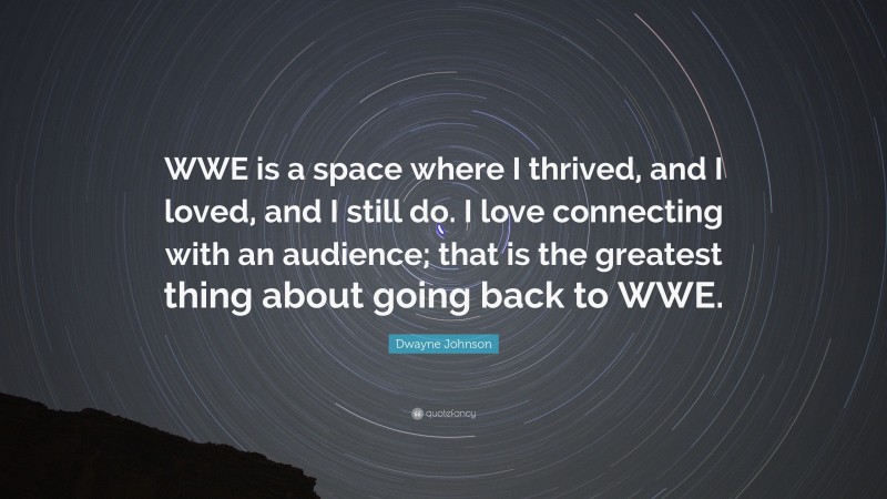 Dwayne Johnson Quote: “WWE is a space where I thrived, and I loved, and I still do. I love connecting with an audience; that is the greatest thing about going back to WWE.”