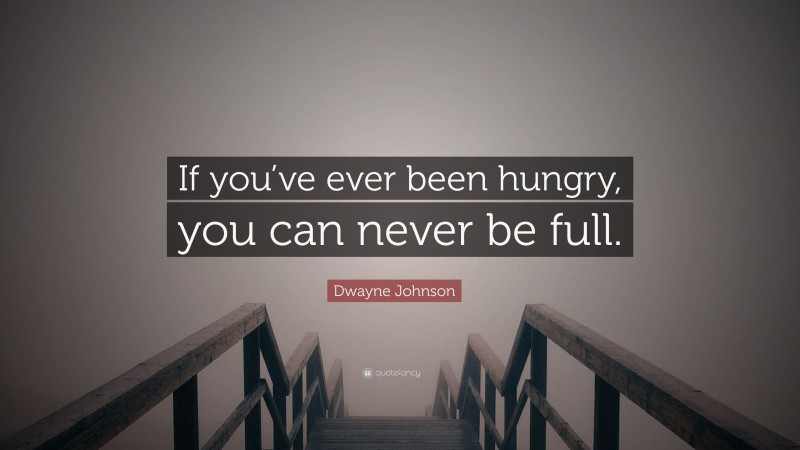 Dwayne Johnson Quote: “If you’ve ever been hungry, you can never be full.”