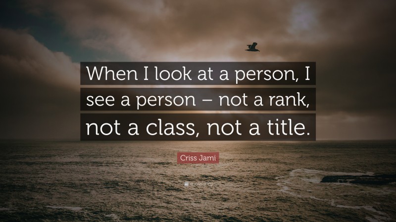 Criss Jami Quote: “When I look at a person, I see a person – not a rank, not a class, not a title.”