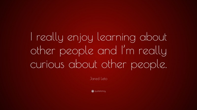 Jared Leto Quote: “I really enjoy learning about other people and I’m really curious about other people.”