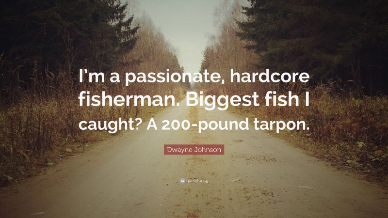 Dwayne Johnson Quote: “I’m a passionate, hardcore fisherman. Biggest fish I caught? A 200-pound tarpon.”