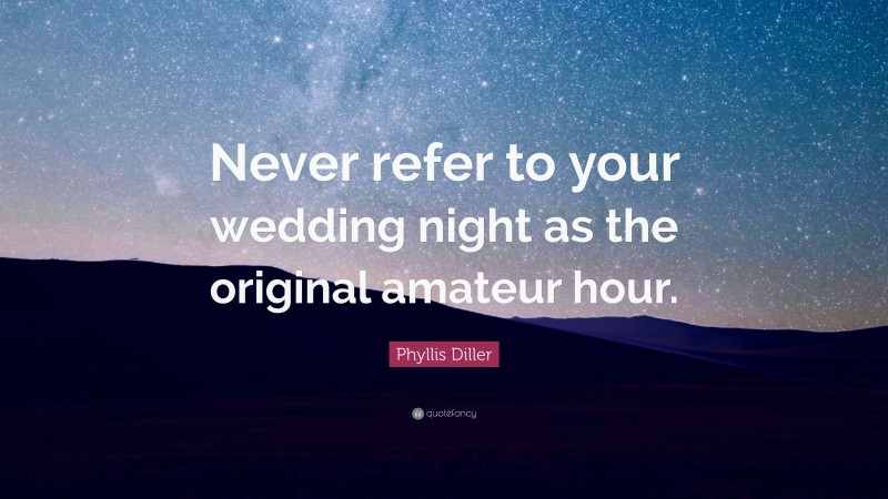Phyllis Diller Quote: “Never refer to your wedding night as the original amateur hour.”