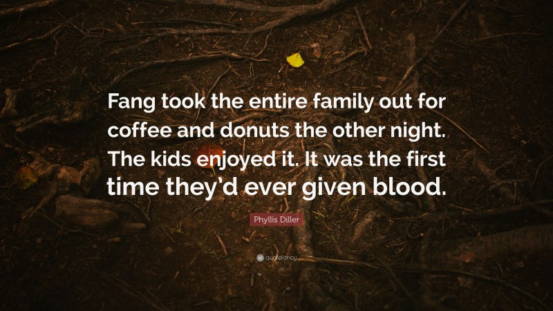 Phyllis Diller Quote: “Fang took the entire family out for coffee and donuts the other night. The kids enjoyed it. It was the first time they’d ever given blood.”