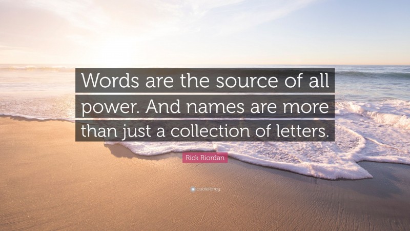 Rick Riordan Quote: “Words are the source of all power. And names are more than just a collection of letters.”